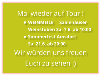 Mal wieder auf Tour ! •	WEINMEILE     Saalehäuser Weinstuben Sa. 7.6. ab 10:00 •	Sommerfest Amsdorf Sa. 21.6. ab 20:00 Wir würden uns freuen Euch zu sehen :)