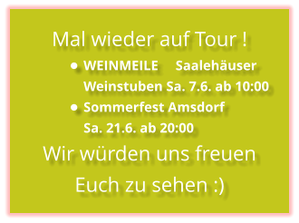 Mal wieder auf Tour ! •	WEINMEILE     Saalehäuser Weinstuben Sa. 7.6. ab 10:00 •	Sommerfest Amsdorf Sa. 21.6. ab 20:00 Wir würden uns freuen Euch zu sehen :)